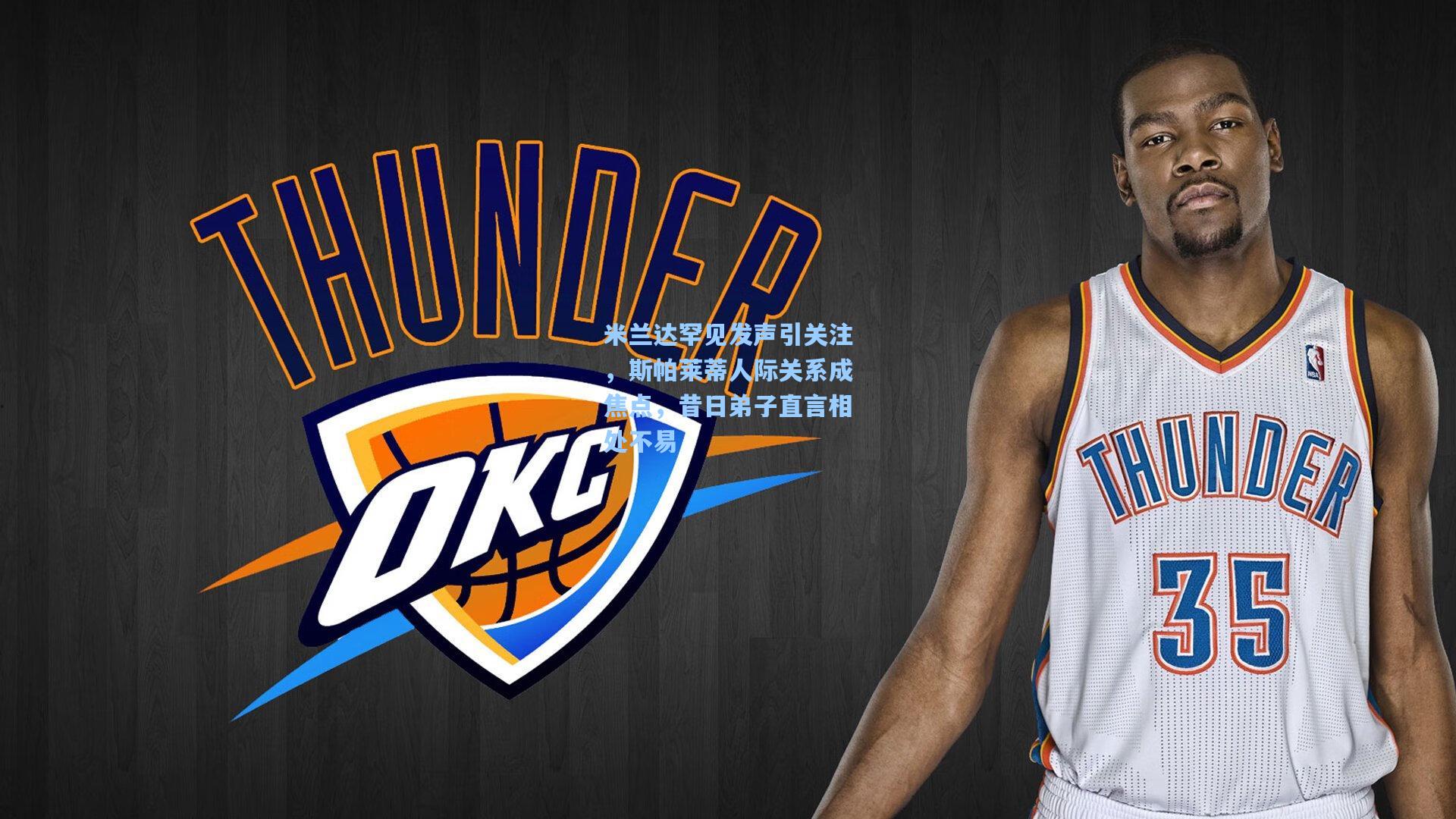 米兰达罕见发声引关注，斯帕莱蒂人际关系成焦点，昔日弟子直言相处不易