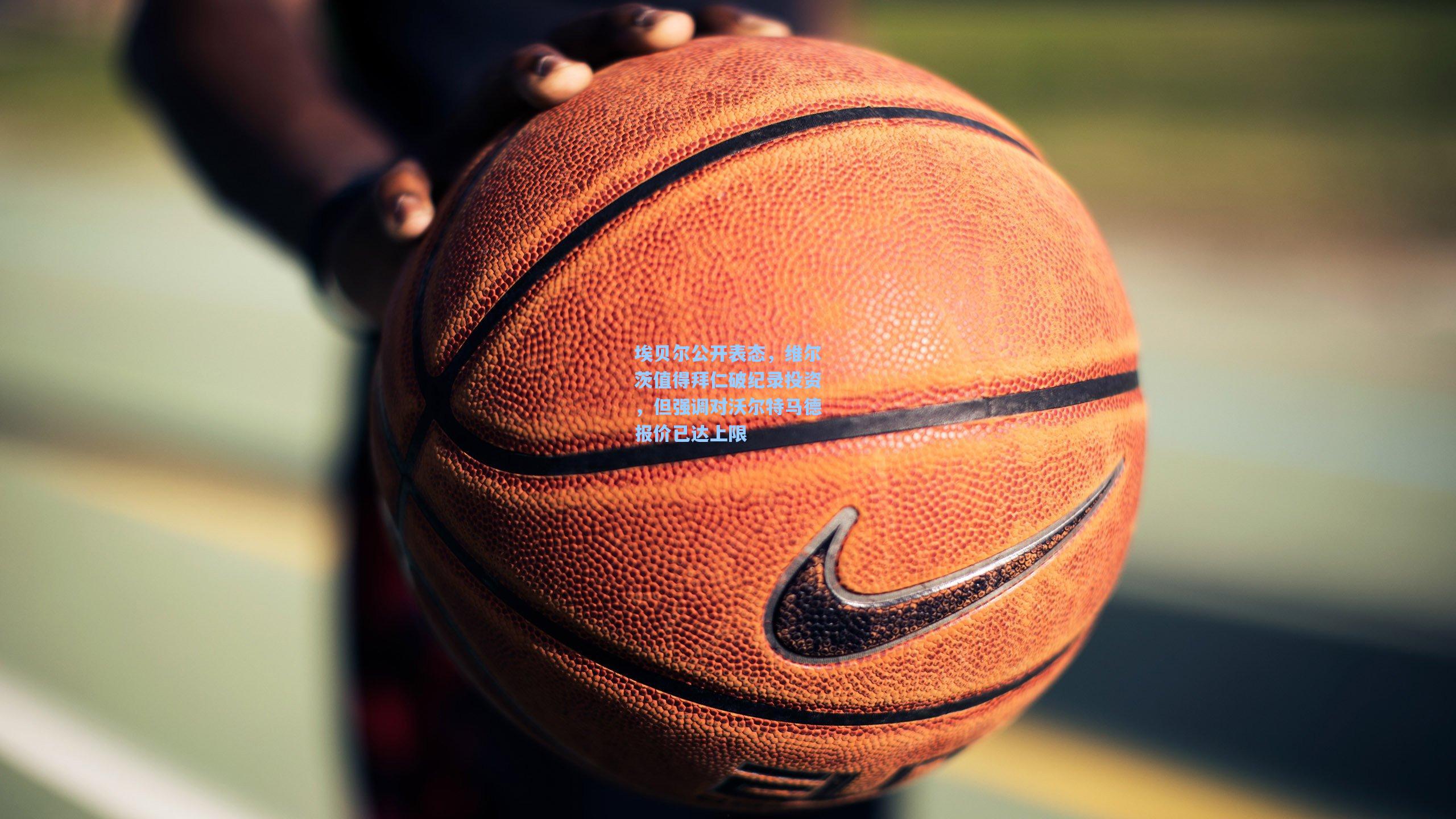 埃贝尔公开表态，维尔茨值得拜仁破纪录投资，但强调对沃尔特马德报价已达上限