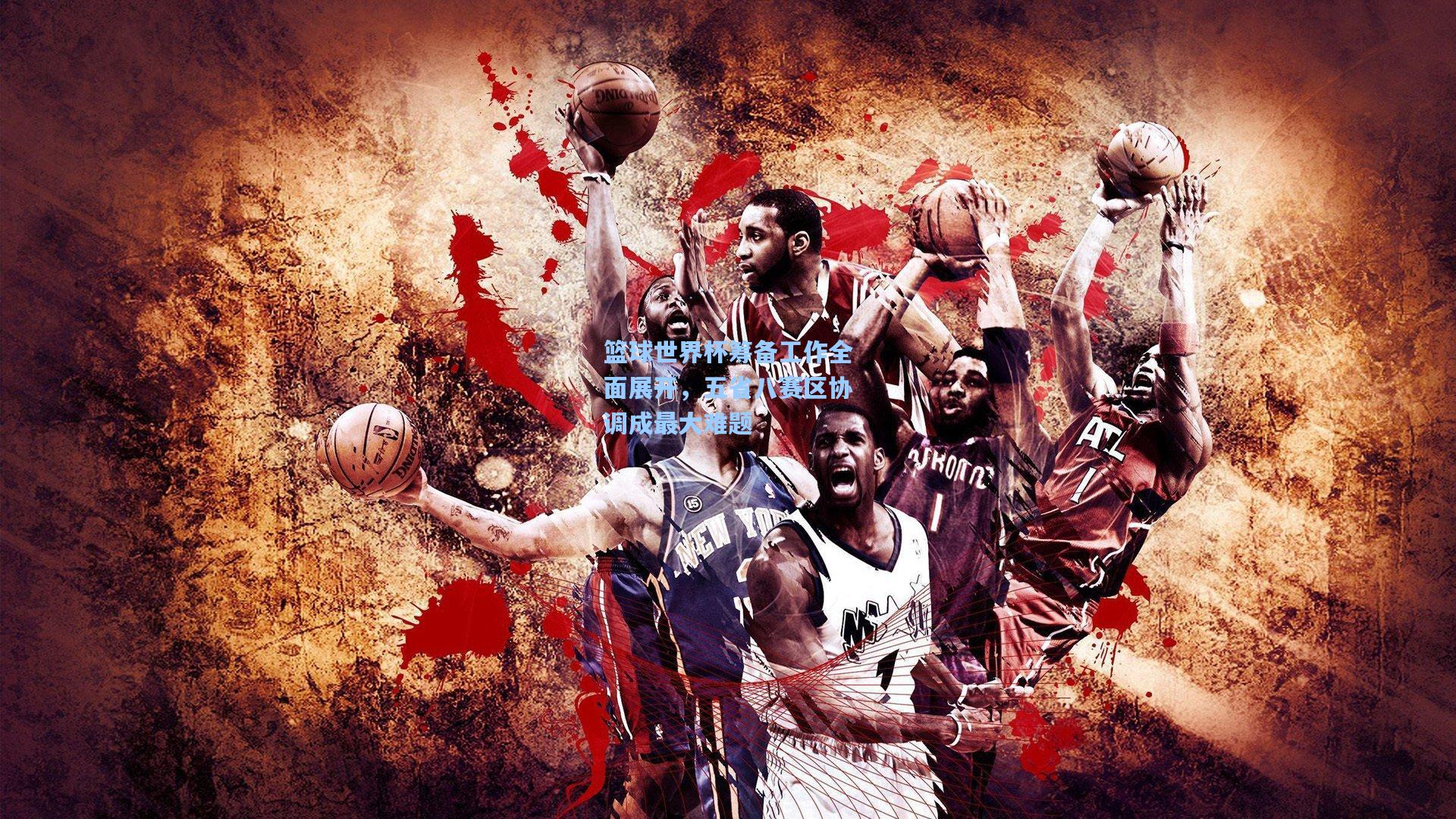 篮球世界杯筹备工作全面展开，五省八赛区协调成最大难题