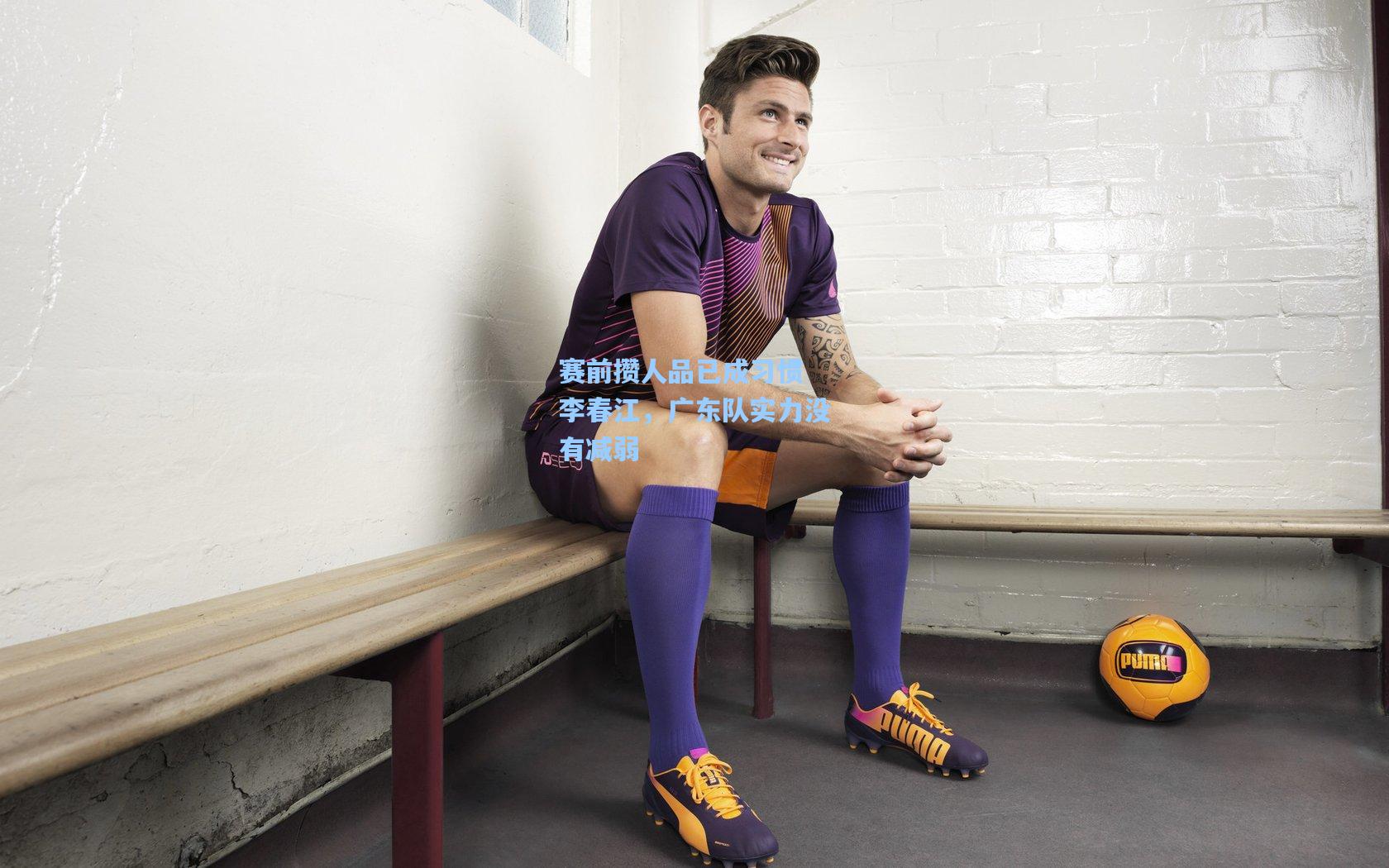 赛前攒人品已成习惯 李春江，广东队实力没有减弱