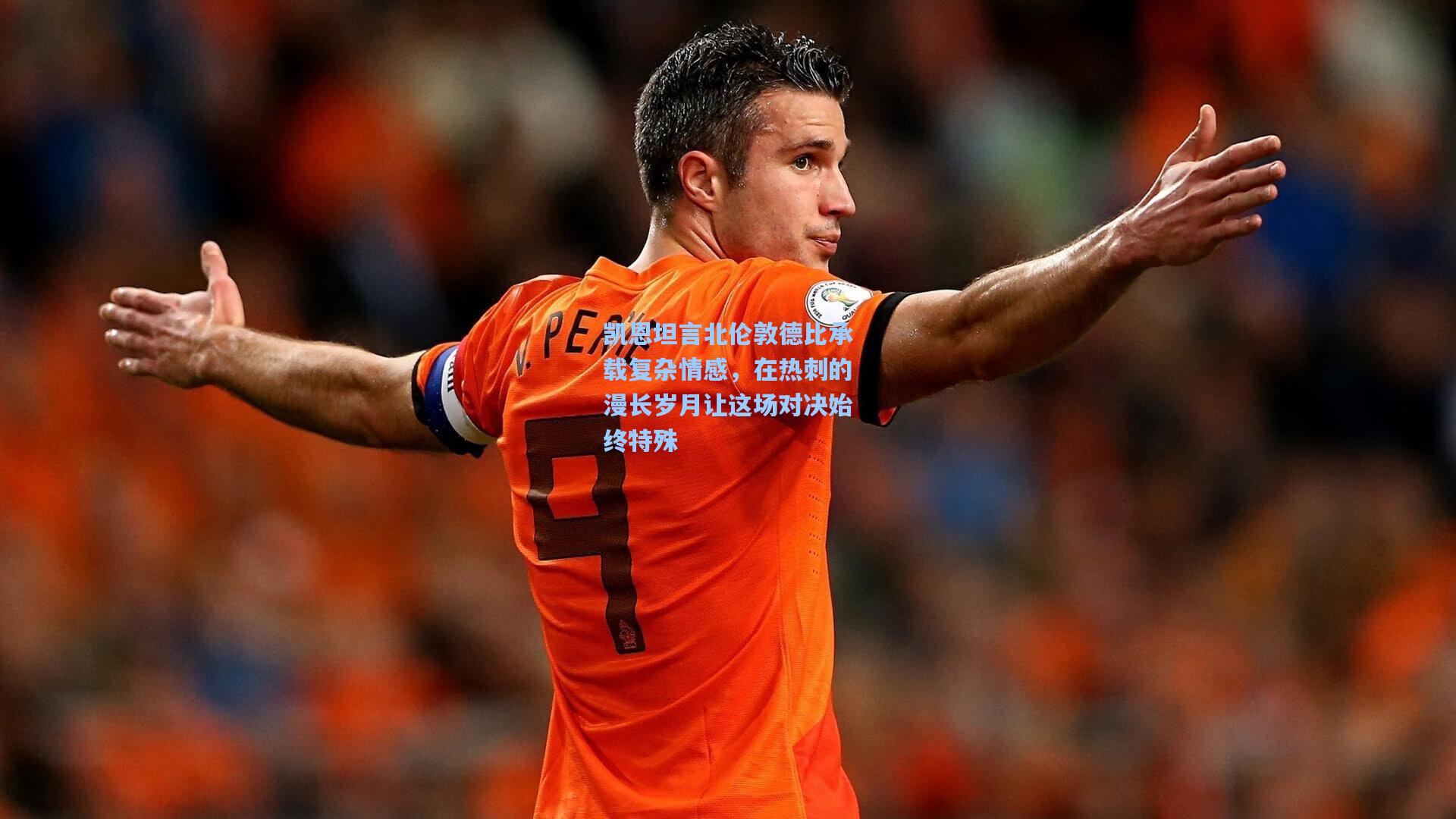 凯恩坦言北伦敦德比承载复杂情感，在热刺的漫长岁月让这场对决始终特殊