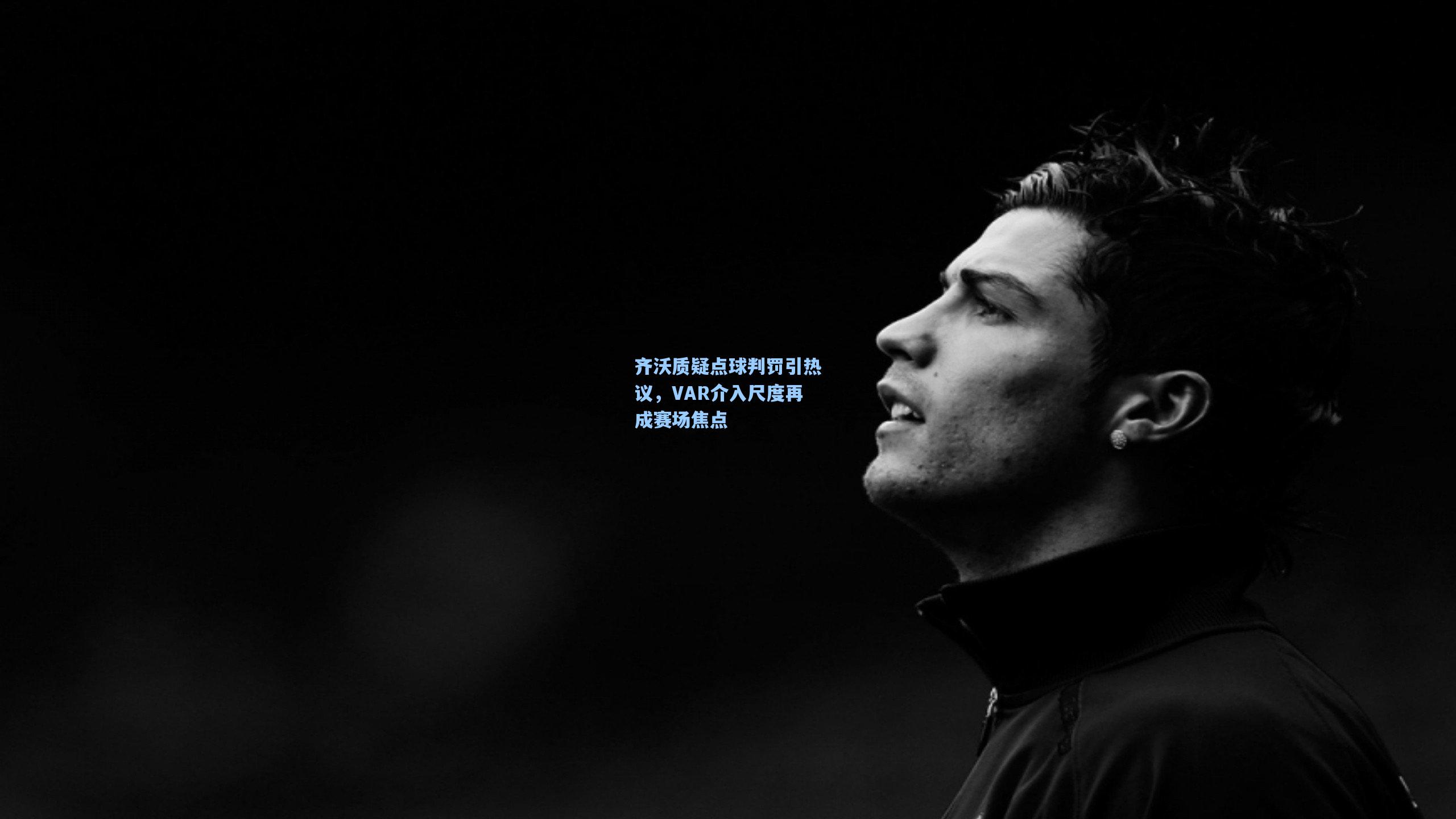 齐沃质疑点球判罚引热议，VAR介入尺度再成赛场焦点