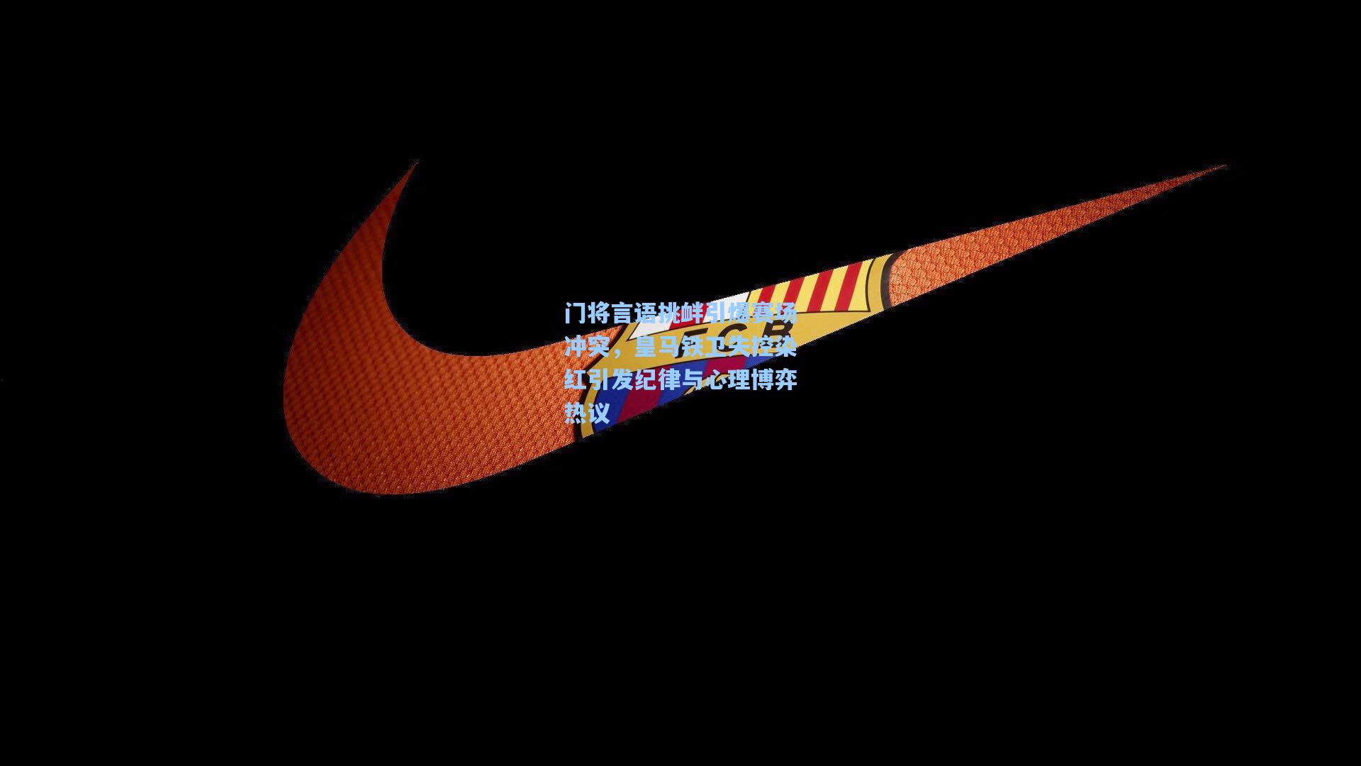 门将言语挑衅引爆赛场冲突，皇马铁卫失控染红引发纪律与心理博弈热议