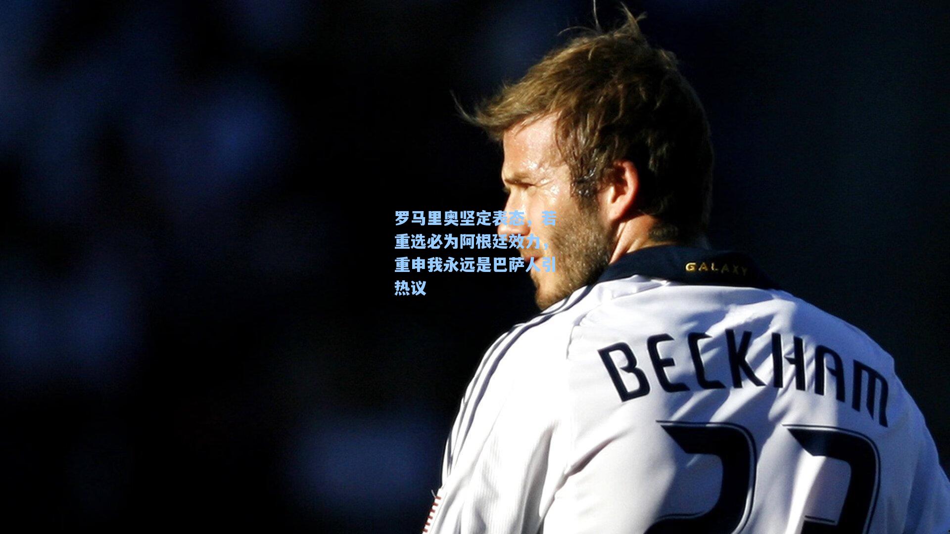 罗马里奥坚定表态，若重选必为阿根廷效力，重申我永远是巴萨人引热议