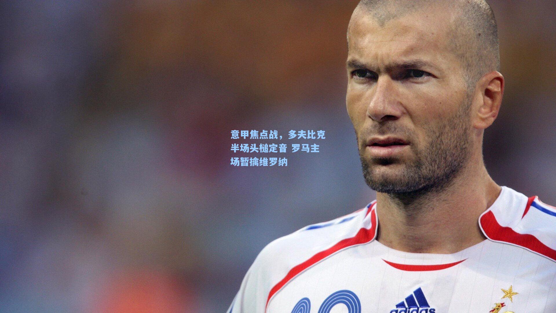 意甲焦点战，多夫比克半场头槌定音 罗马主场暂擒维罗纳