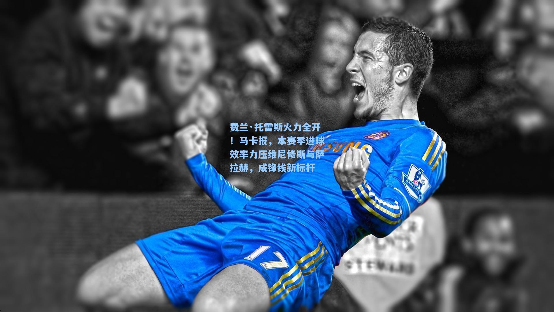 费兰·托雷斯火力全开！马卡报，本赛季进球效率力压维尼修斯与萨拉赫，成锋线新标杆